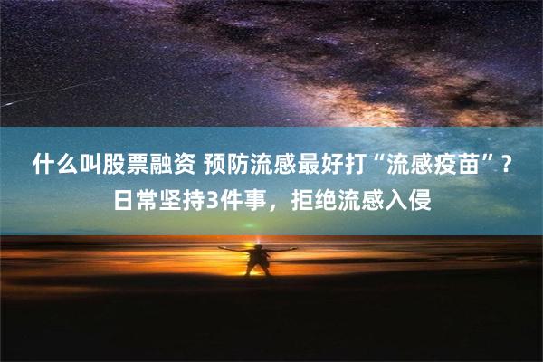   什么叫股票融资 预防流感最好打“流感疫苗”？日常坚持3件事，拒绝流感入侵