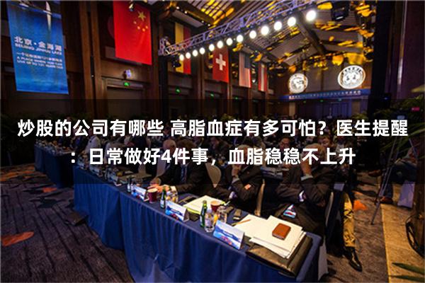   炒股的公司有哪些 高脂血症有多可怕？医生提醒：日常做好4件事，血脂稳稳不上升