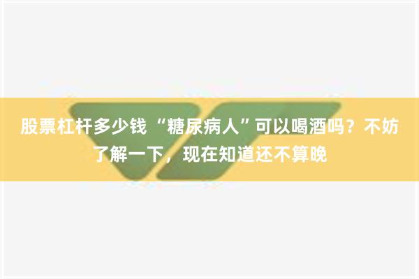   股票杠杆多少钱 “糖尿病人”可以喝酒吗？不妨了解一下，现在知道还不算晚