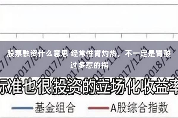   股票融资什么意思 经常性胃灼热，不一定是胃酸过多惹的祸