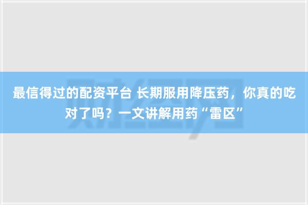   最信得过的配资平台 长期服用降压药，你真的吃对了吗？一文讲解用药“雷区”