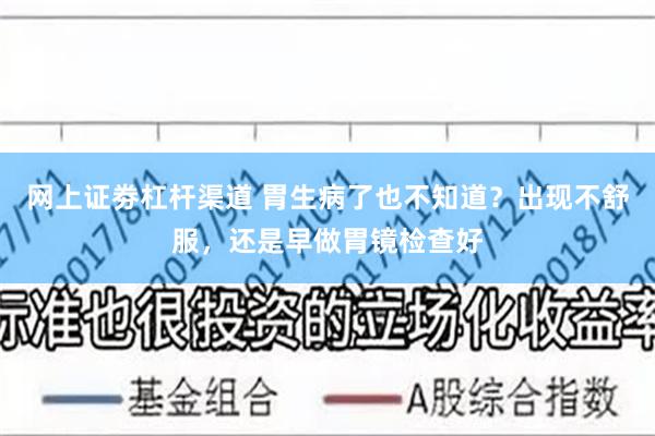   网上证劵杠杆渠道 胃生病了也不知道？出现不舒服，还是早做胃镜检查好