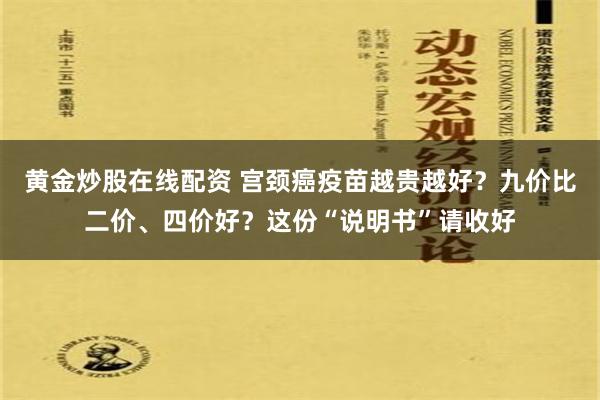   黄金炒股在线配资 宫颈癌疫苗越贵越好？九价比二价、四价好？这份“说明书”请收好