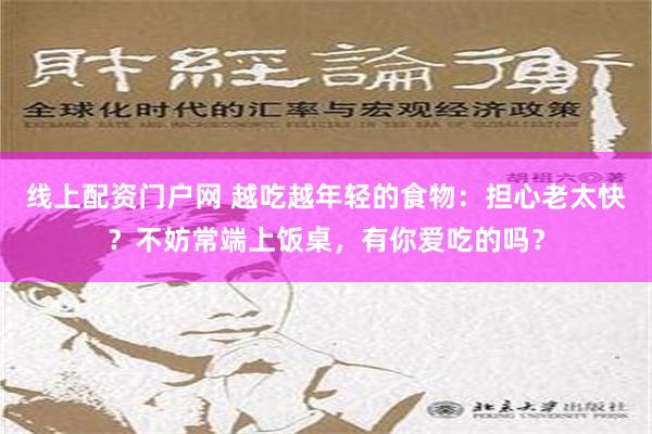   线上配资门户网 越吃越年轻的食物：担心老太快？不妨常端上饭桌，有你爱吃的吗？