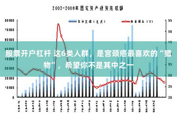   股票开户杠杆 这6类人群，是宫颈癌最喜欢的“猎物”，希望你不是其中之一