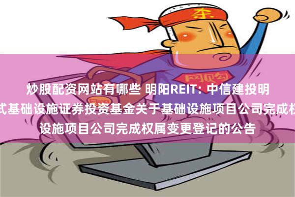   炒股配资网站有哪些 明阳REIT: 中信建投明阳智能新能源封闭式基础设施证券投资基金关于基础设施项目公司完成权属变更登记的公告