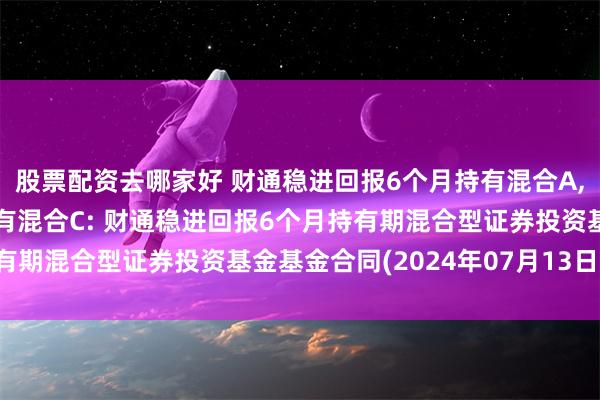   股票配资去哪家好 财通稳进回报6个月持有混合A,财通稳进回报6个月持有混合C: 财通稳进回报6个月持有期混合型证券投资基金基金合同(2024年07月13日公告)