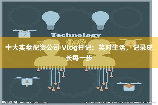 十大实盘配资公司 Vlog日记：笑对生活，记录成长每一步