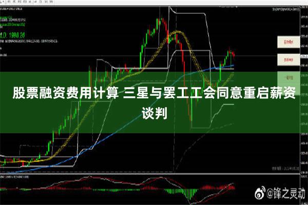   股票融资费用计算 三星与罢工工会同意重启薪资谈判