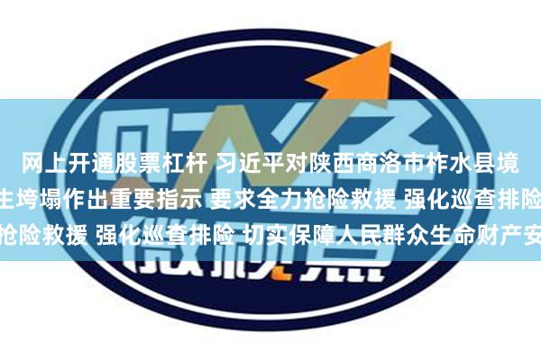 网上开通股票杠杆 习近平对陕西商洛市柞水县境内一高速公路桥梁发生垮塌作出重要指示 要求全力抢险救援 强化巡查排险 切实保障人民群众生命财产安全