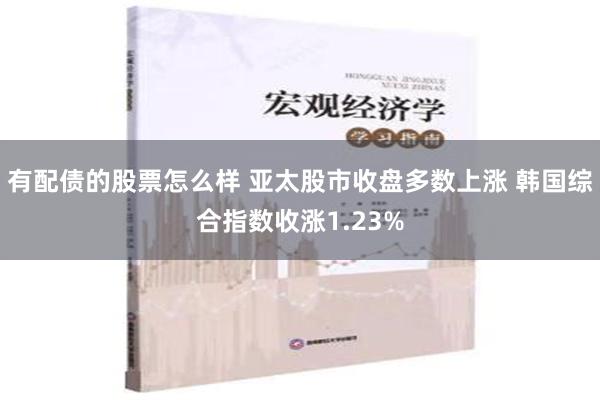   有配债的股票怎么样 亚太股市收盘多数上涨 韩国综合指数收涨1.23%