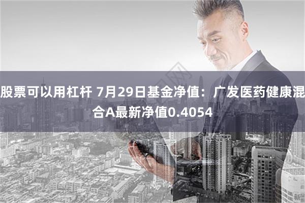   股票可以用杠杆 7月29日基金净值：广发医药健康混合A最新净值0.4054