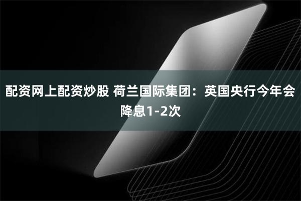 配资网上配资炒股 荷兰国际集团：英国央行今年会降息1-2次