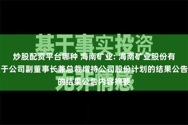   炒股配资平台哪种 海南矿业: 海南矿业股份有限公司关于公司副董事长兼总裁增持公司股份计划的结果公告内容摘要