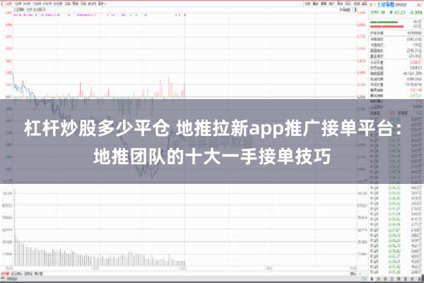   杠杆炒股多少平仓 地推拉新app推广接单平台：地推团队的十大一手接单技巧