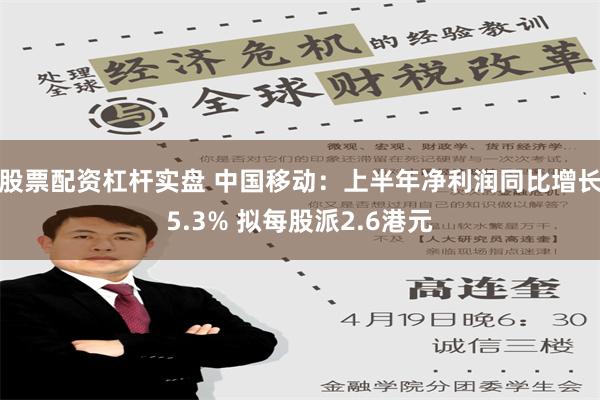   股票配资杠杆实盘 中国移动：上半年净利润同比增长5.3% 拟每股派2.6港元