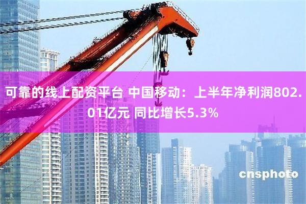   可靠的线上配资平台 中国移动：上半年净利润802.01亿元 同比增长5.3%