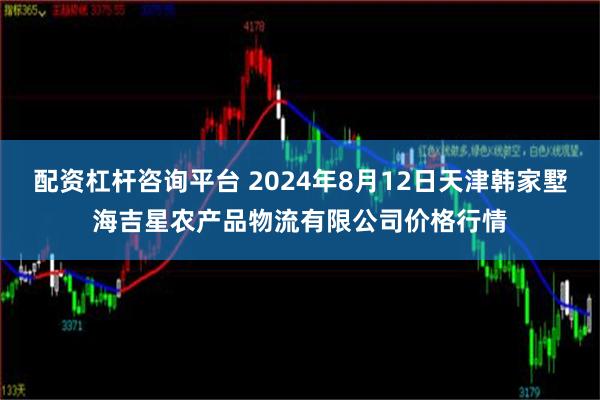 配资杠杆咨询平台 2024年8月12日天津韩家墅海吉星农产品物流有限公司价格行情