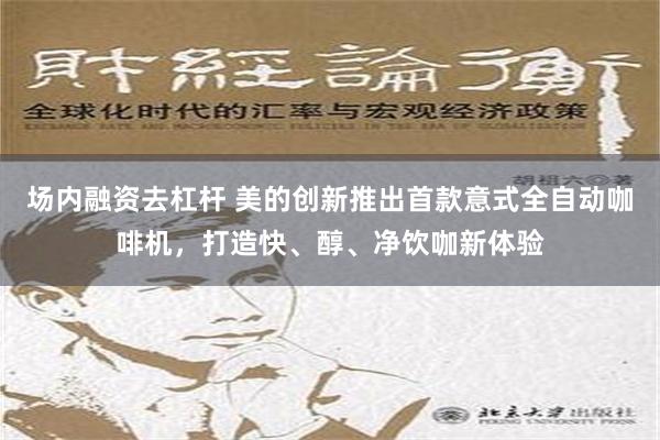 场内融资去杠杆 美的创新推出首款意式全自动咖啡机，打造快、醇、净饮咖新体验