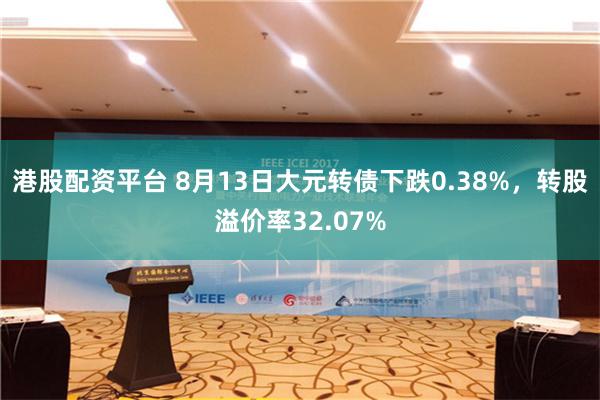 港股配资平台 8月13日大元转债下跌0.38%，转股溢价率32.07%