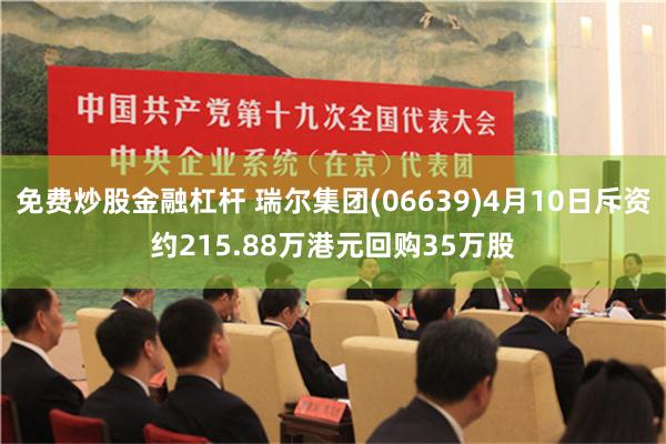 免费炒股金融杠杆 瑞尔集团(06639)4月10日斥资约215.88万港元回购35万股