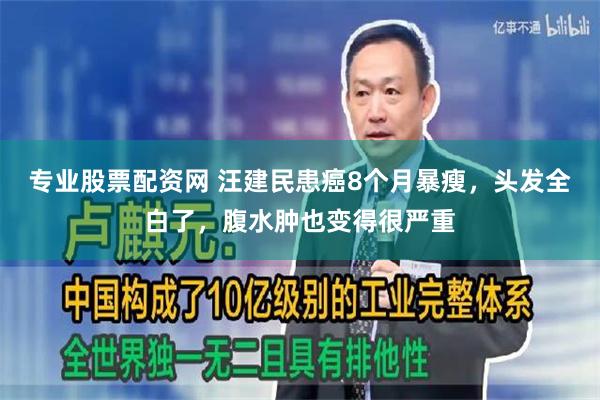   专业股票配资网 汪建民患癌8个月暴瘦，头发全白了，腹水肿也变得很严重