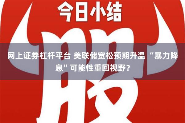   网上证劵杠杆平台 美联储宽松预期升温 “暴力降息”可能性重回视野？