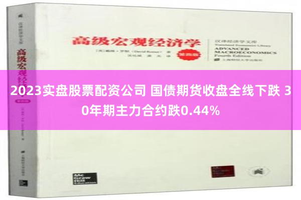   2023实盘股票配资公司 国债期货收盘全线下跌 30年期主力合约跌0.44%