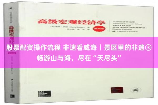   股票配资操作流程 非遗看威海丨景区里的非遗③畅游山与海，尽在“天尽头”