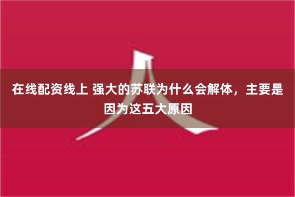 在线配资线上 强大的苏联为什么会解体，主要是因为这五大原因