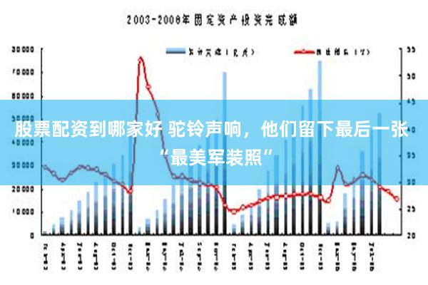 股票配资到哪家好 驼铃声响，他们留下最后一张 “最美军装照”