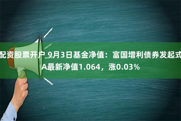 配资股票开户 9月3日基金净值：富国增利债券发起式A最新净值