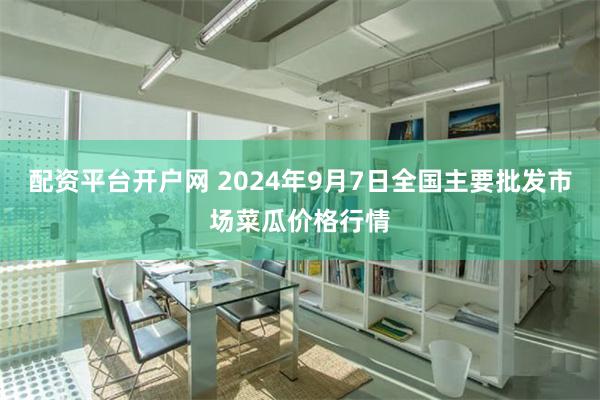 配资平台开户网 2024年9月7日全国主要批发市场菜瓜价格行情