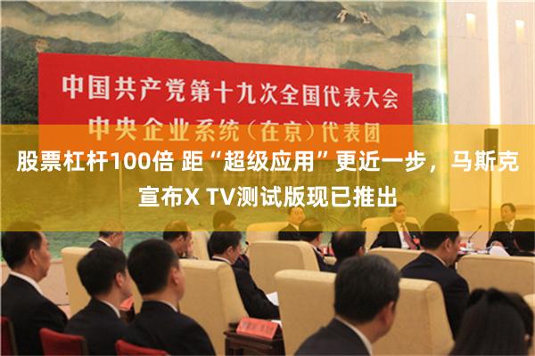 股票杠杆100倍 距“超级应用”更近一步，马斯克宣布X TV