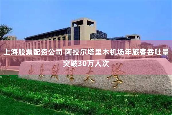 上海股票配资公司 阿拉尔塔里木机场年旅客吞吐量突破30万人次