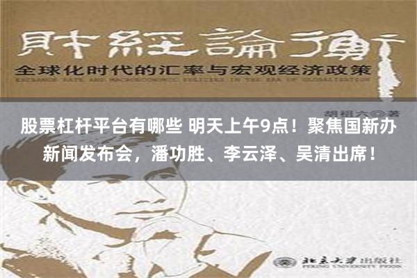 股票杠杆平台有哪些 明天上午9点！聚焦国新办新闻发布会，潘功胜、李云泽、吴清出席！