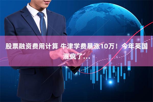 股票融资费用计算 牛津学费暴涨10万！今年英国涨疯了…