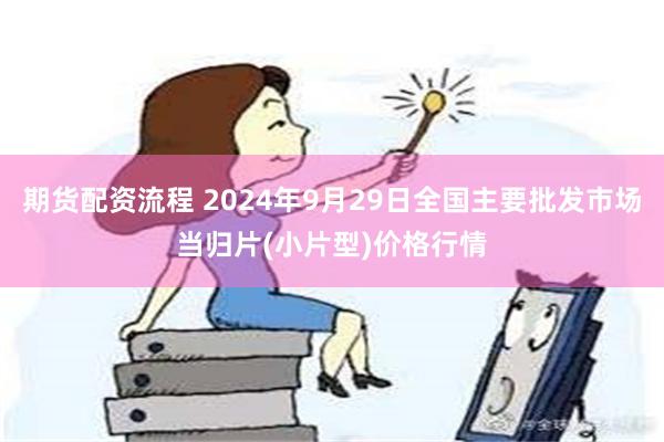 期货配资流程 2024年9月29日全国主要批发市场当归片(小片型)价格行情