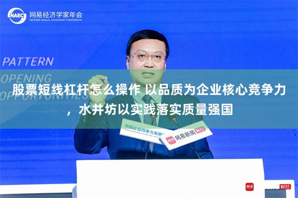 股票短线杠杆怎么操作 以品质为企业核心竞争力，水井坊以实践落实质量强国