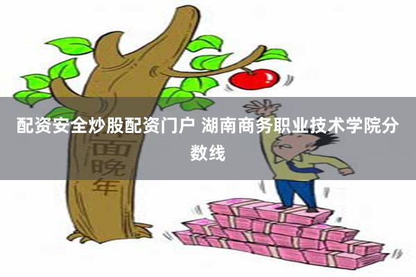 配资安全炒股配资门户 湖南商务职业技术学院分数线