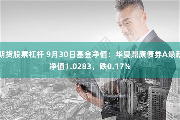 期货股票杠杆 9月30日基金净值：华夏鼎康债券A最新净值1.0283，跌0.17%