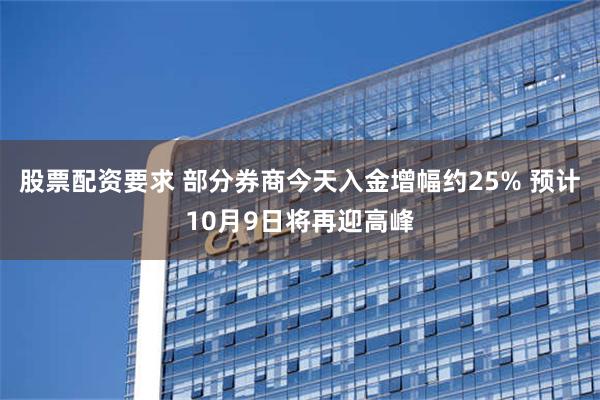 股票配资要求 部分券商今天入金增幅约25% 预计10月9日将再迎高峰