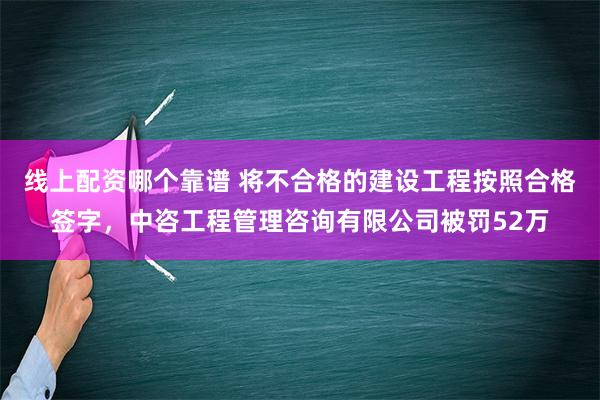 线上配资哪个靠谱 将不合格的建设工程按照合格签字，中咨工程管理咨询有限公司被罚52万