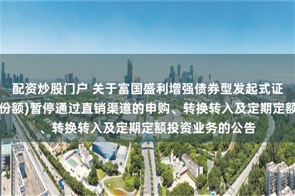 配资炒股门户 关于富国盛利增强债券型发起式证券投资基金(C类份额)暂停通过直销渠道的申购、转换转入及定期定额投资业务的公告