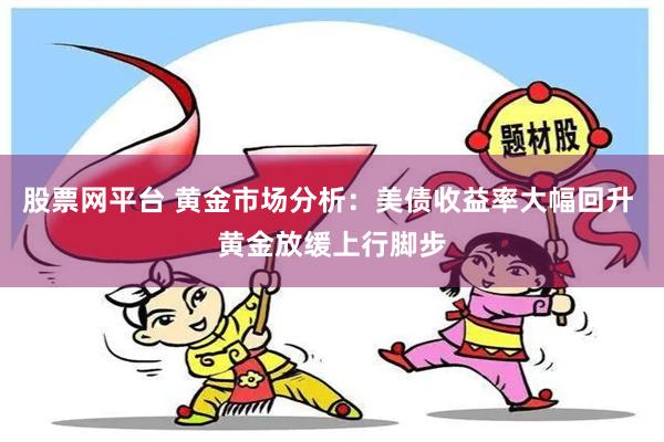 股票网平台 黄金市场分析：美债收益率大幅回升 黄金放缓上行脚