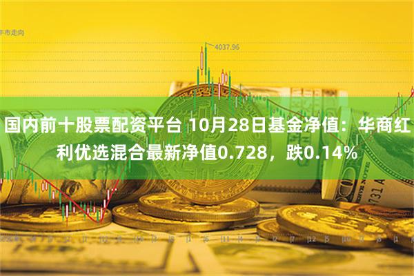 国内前十股票配资平台 10月28日基金净值：华商红利优选混合最新净值0.728，跌0.14%