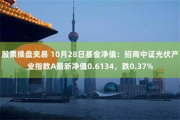 股票操盘交易 10月28日基金净值：招商中证光伏产业指数A最新净值0.6134，跌0.37%