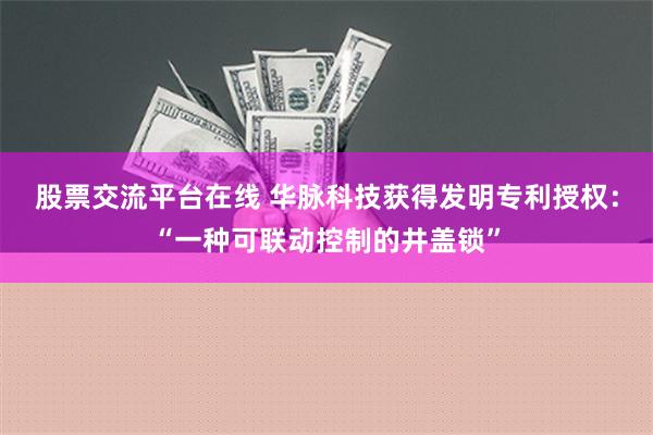   股票交流平台在线 华脉科技获得发明专利授权：“一种可联动控制的井盖锁”