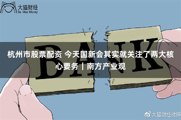 杭州市股票配资 今天国新会其实就关注了两大核心要务｜南方产业观