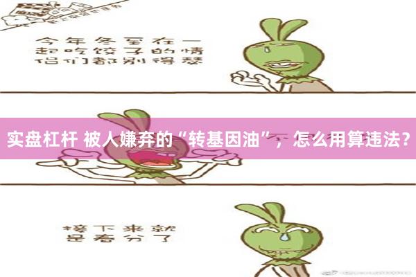 实盘杠杆 被人嫌弃的“转基因油”，怎么用算违法？